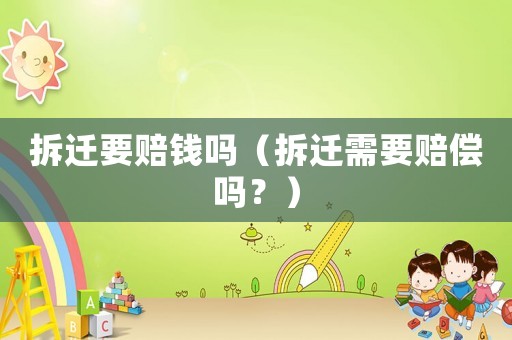 拆遷要賠錢嗎（拆遷需要賠償嗎？）