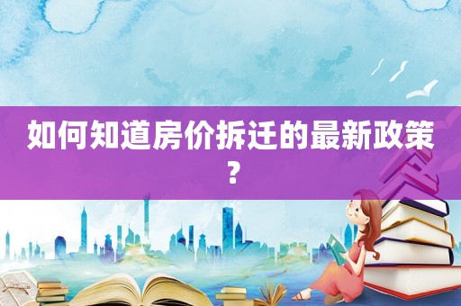 如何知道房價拆遷的最新政策？