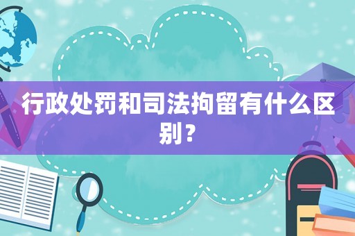行政處罰和司法拘留有什么區別？