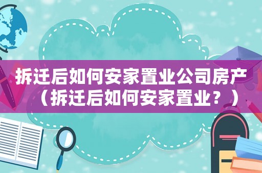 拆遷后如何安家置業公司房產（拆遷后如何安家置業？）
