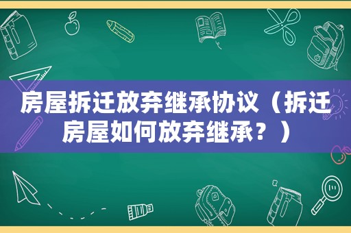 房屋拆遷放棄繼承協議（拆遷房屋如何放棄繼承？）