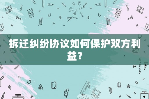 拆遷糾紛協(xié)議如何保護雙方利益？