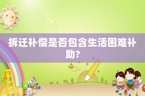 拆遷補償是否包含生活困難補助?