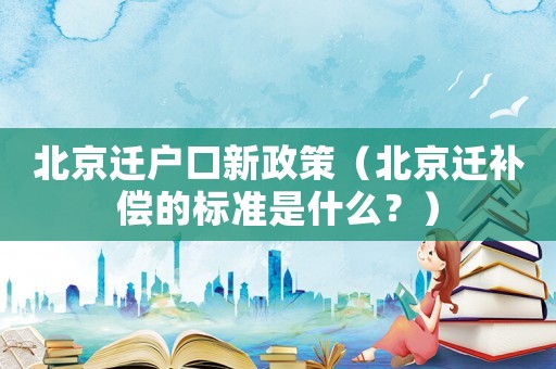 北京遷戶口新政策（北京遷補償的標準是什么？）