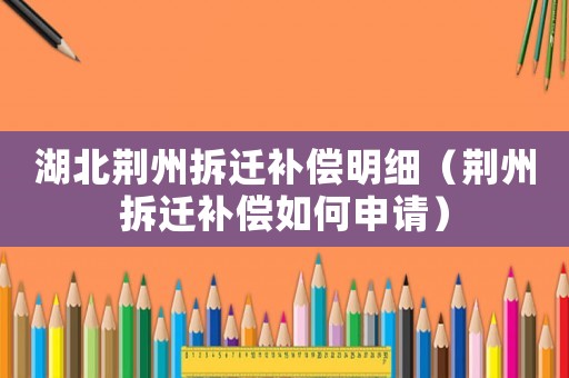 湖北荊州拆遷補償明細（荊州拆遷補償如何申請）