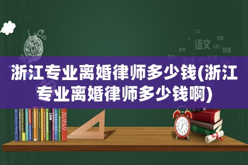 浙江專業離婚律師多少錢(浙江專業離婚律師多少錢啊)
