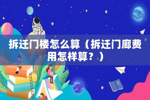 拆遷門樓怎么算（拆遷門廊費用怎樣算？）