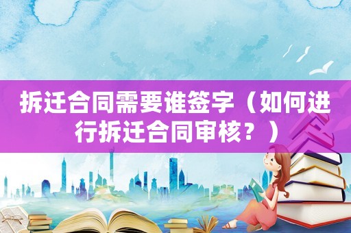 拆遷合同需要誰簽字（如何進(jìn)行拆遷合同審核？）