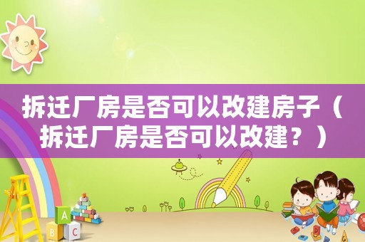 拆遷廠房是否可以改建房子（拆遷廠房是否可以改建？）