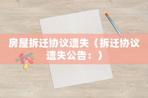 房屋拆遷協(xié)議遺失（拆遷協(xié)議遺失公告：）