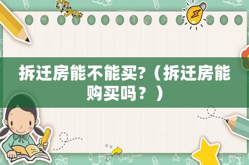 拆遷房能不能買?（拆遷房能購買嗎？）