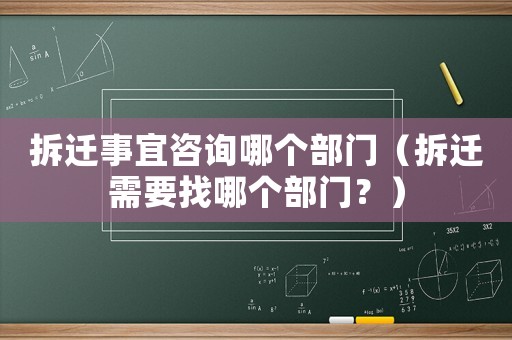 拆遷事宜咨詢哪個部門（拆遷需要找哪個部門？）
