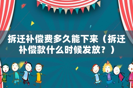 拆遷補償費多久能下來（拆遷補償款什么時候發放？）