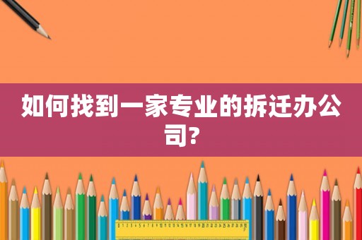 如何找到一家專業的拆遷辦公司?