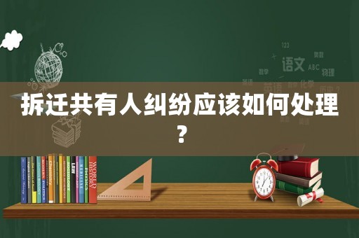 拆遷共有人糾紛應該如何處理？
