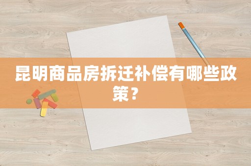 昆明商品房拆遷補償有哪些政策？