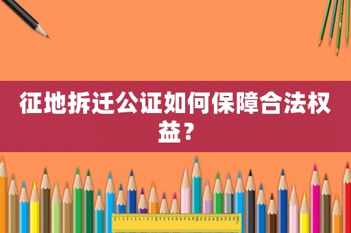 征地拆遷公證如何保障合法權(quán)益？