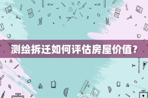 測繪拆遷如何評估房屋價值？