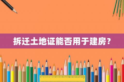 拆遷土地證能否用于建房？