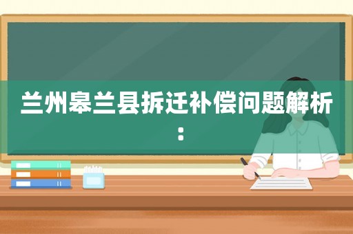蘭州皋蘭縣拆遷補(bǔ)償問(wèn)題解析：