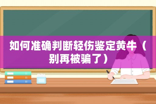 如何準確判斷輕傷鑒定黃牛（別再被騙了）
