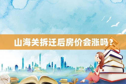 山海關拆遷后房價會漲嗎？