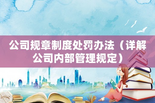 公司規章制度處罰辦法（詳解公司內部管理規定）