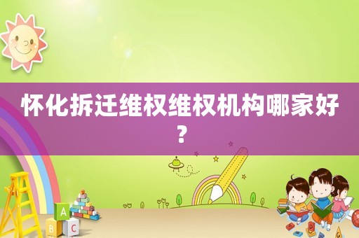 懷化拆遷維權(quán)維權(quán)機(jī)構(gòu)哪家好？