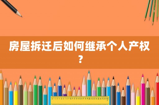 房屋拆遷后如何繼承個(gè)人產(chǎn)權(quán)？
