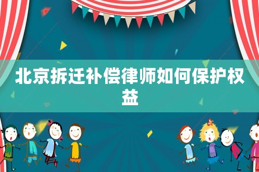 北京拆遷補償律師如何保護權益