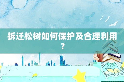 拆遷松樹如何保護及合理利用？