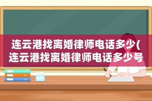 連云港找離婚律師電話多少(連云港找離婚律師電話多少號)