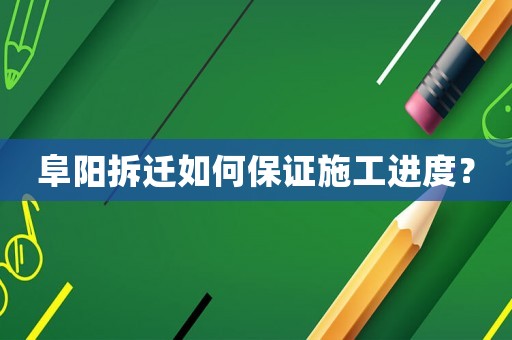 阜陽拆遷如何保證施工進度？