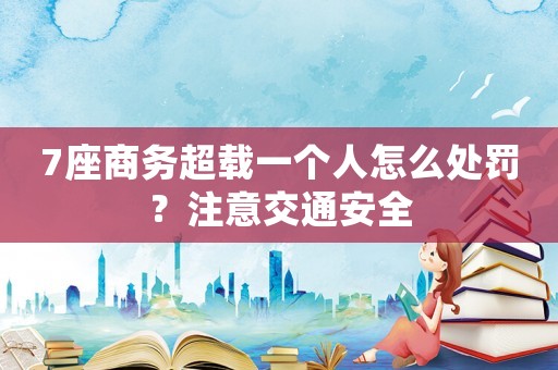 7座商務超載一個人怎么處罰？注意交通安全
