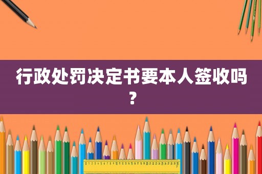 行政處罰決定書要本人簽收嗎？