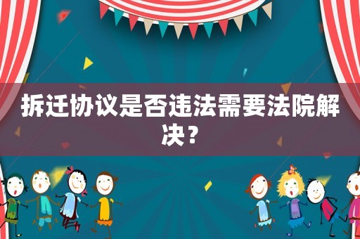 拆遷協議是否違法需要法院解決？