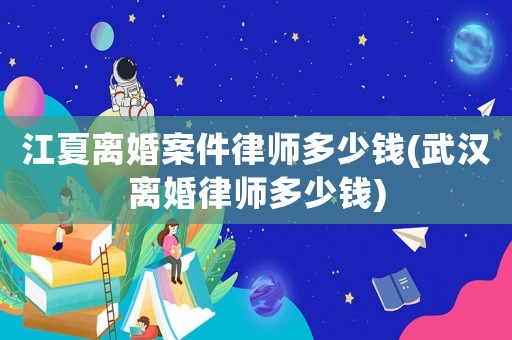 江夏離婚案件律師多少錢(武漢離婚律師多少錢)