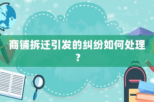 商鋪拆遷引發的糾紛如何處理？