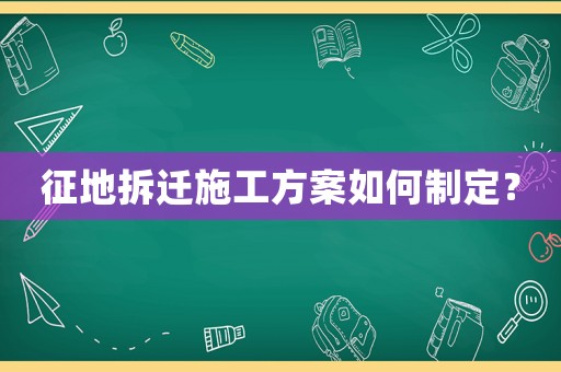 征地拆遷施工方案如何制定？