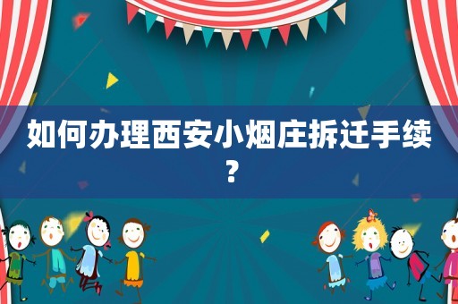 如何辦理西安小煙莊拆遷手續？