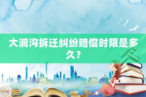 大澗溝拆遷糾紛賠償時限是多久？
