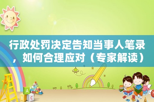 行政處罰決定告知當事人筆錄，如何合理應對（專家解讀）