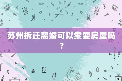 蘇州拆遷離婚可以索要房屋嗎？