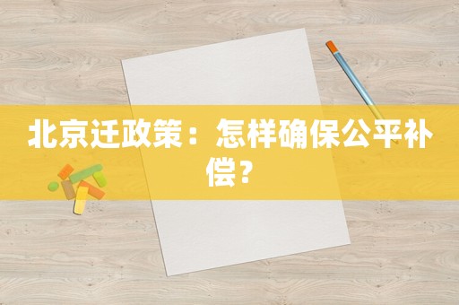 北京遷政策：怎樣確保公平補償？
