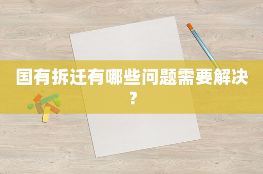 國有拆遷有哪些問題需要解決？