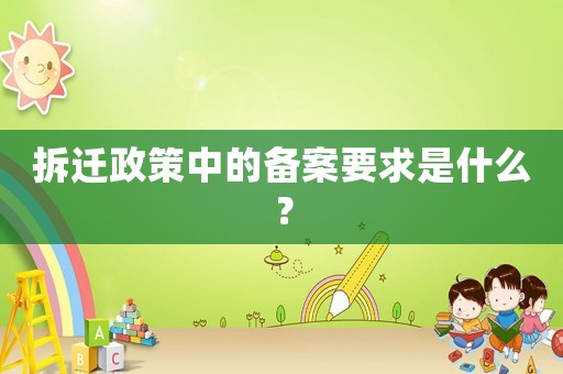 拆遷政策中的備案要求是什么？