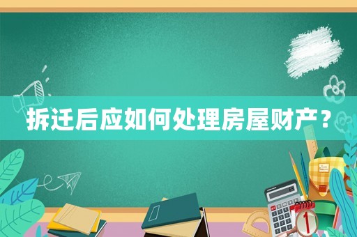 拆遷后應(yīng)如何處理房屋財(cái)產(chǎn)？