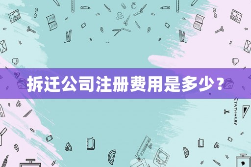 拆遷公司注冊(cè)費(fèi)用是多少？