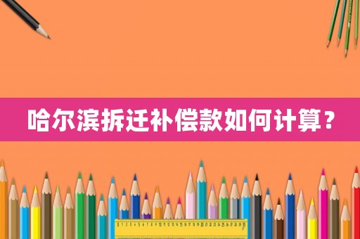 哈爾濱拆遷補償款如何計算？