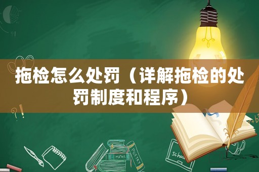 拖檢怎么處罰（詳解拖檢的處罰制度和程序）